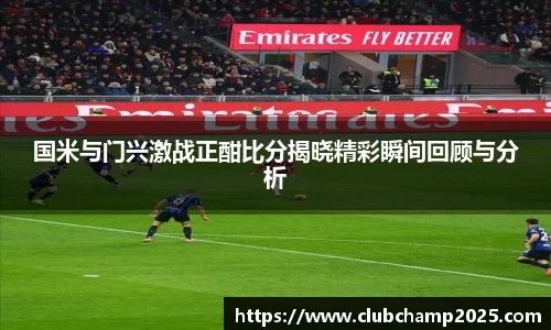 国米与门兴激战正酣比分揭晓精彩瞬间回顾与分析