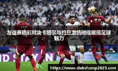友谊赛精彩对决卡塔尔与约旦激情碰撞展现足球魅力